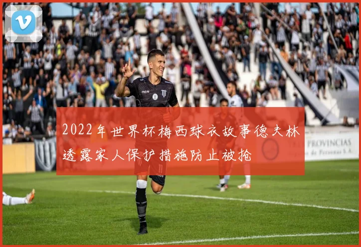 2022年世界杯梅西球衣故事德夫林透露家人保护措施防止被抢