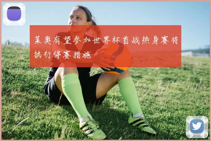 莱奥有望参加世界杯首战热身赛将执行停赛措施