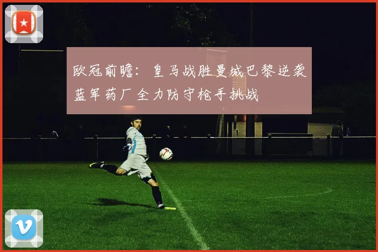 欧冠前瞻：皇马战胜曼城巴黎逆袭蓝军药厂全力防守枪手挑战