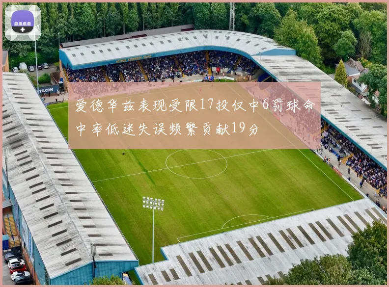 爱德华兹表现受限17投仅中6罚球命中率低迷失误频繁贡献19分