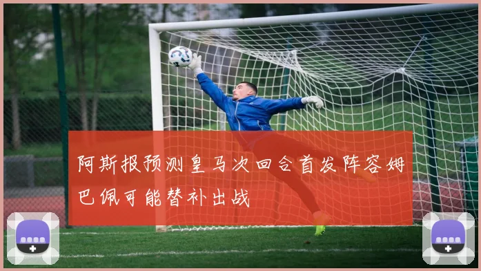 阿斯报预测皇马次回合首发阵容姆巴佩可能替补出战