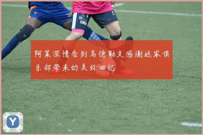 阿莱深情告别乌德勒支感谢这家俱乐部带来的美好回忆