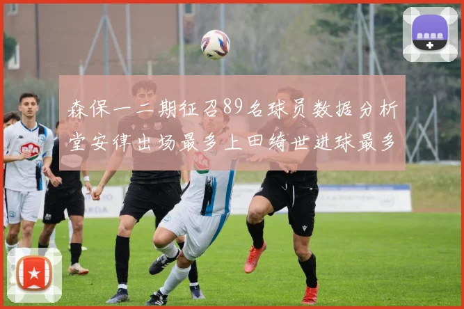 森保一二期征召89名球员数据分析堂安律出场最多上田绮世进球最多