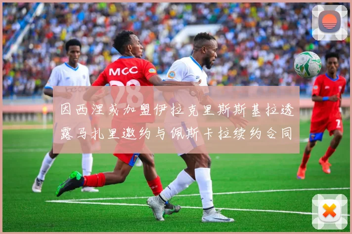 因西涅或加盟伊拉克里斯斯基拉透露马扎里邀约与佩斯卡拉续约合同
