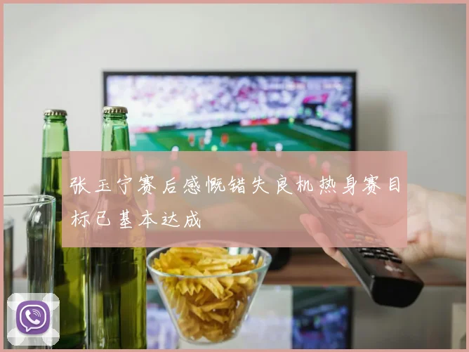 张玉宁赛后感慨错失良机热身赛目标已基本达成