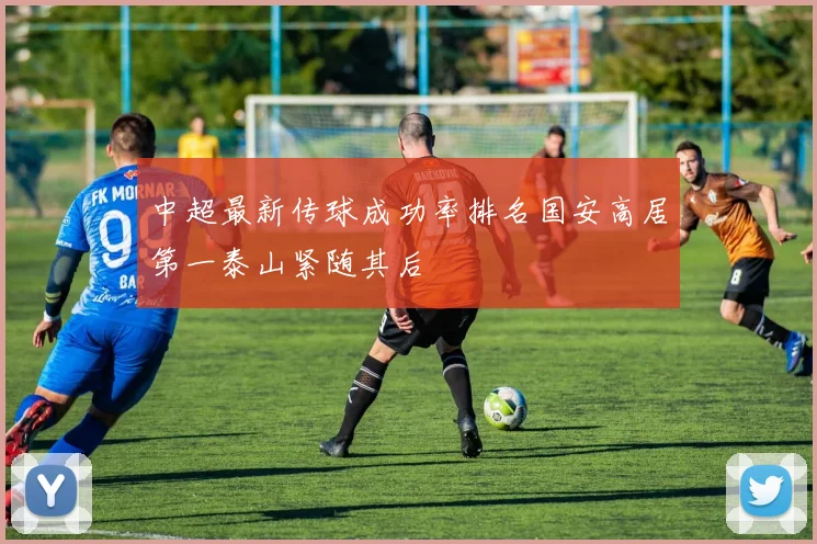 中超最新传球成功率排名国安高居第一泰山紧随其后
