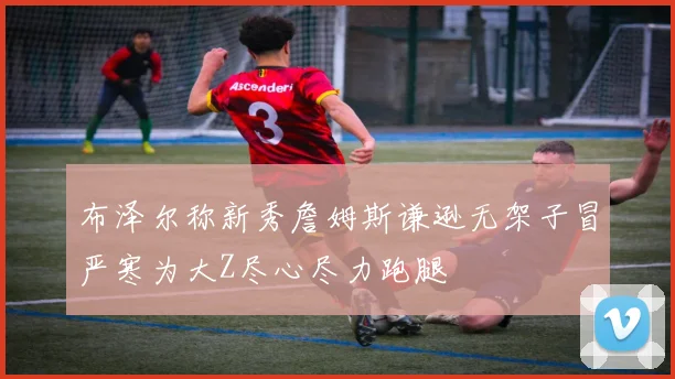 布泽尔称新秀詹姆斯谦逊无架子冒严寒为大Z尽心尽力跑腿
