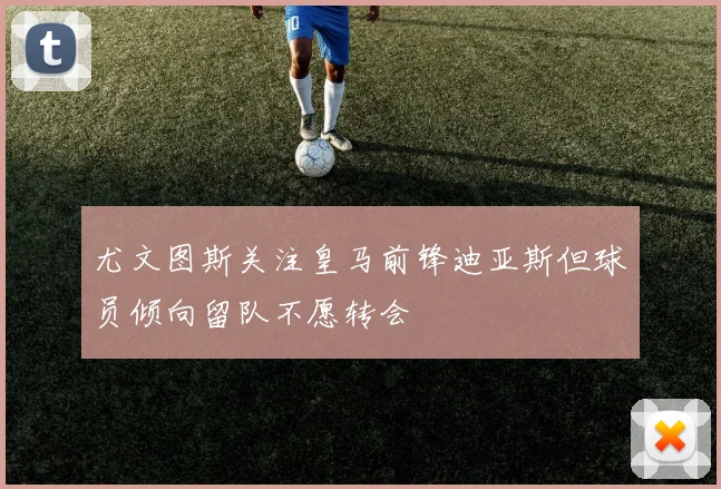尤文图斯关注皇马前锋迪亚斯但球员倾向留队不愿转会