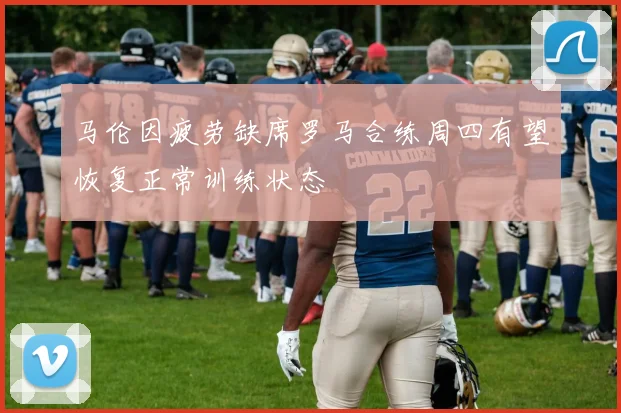 马伦因疲劳缺席罗马合练周四有望恢复正常训练状态