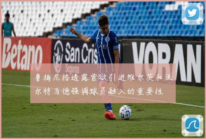 鲁梅尼格透露曾欲引进维尔茨和沃尔特马德强调球员融入的重要性