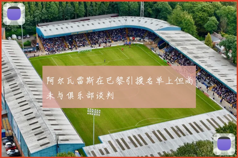 阿尔瓦雷斯在巴黎引援名单上但尚未与俱乐部谈判