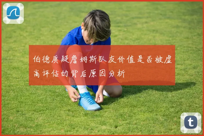 伯德质疑詹姆斯队友价值是否被虚高评估的背后原因分析