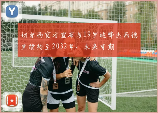 切尔西官方宣布与19岁边锋杰西德里续约至2032年，未来可期
