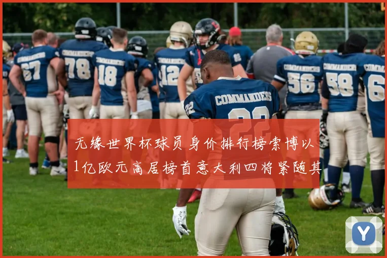 无缘世界杯球员身价排行榜索博以1亿欧元高居榜首意大利四将紧随其后