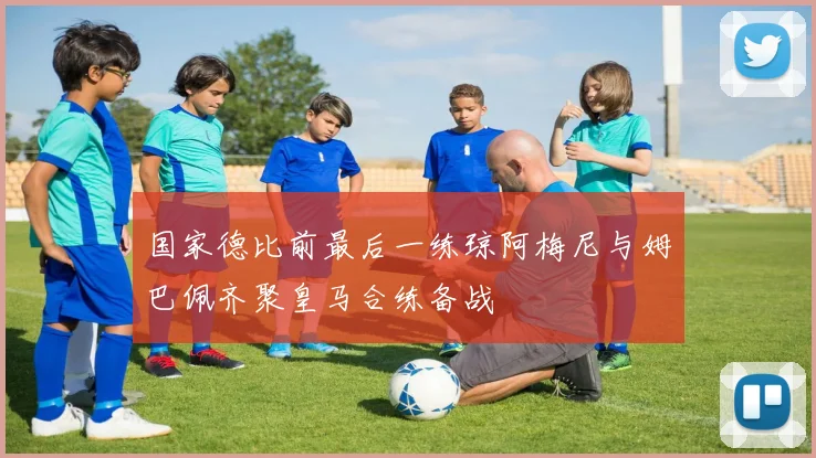 国家德比前最后一练琼阿梅尼与姆巴佩齐聚皇马合练备战