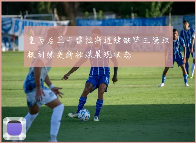 皇马后卫卡雷拉斯连续缺阵三场积极训练更新社媒展现状态