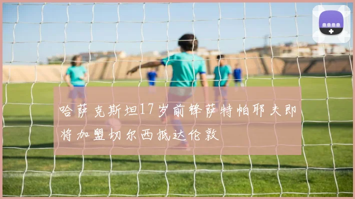 哈萨克斯坦17岁前锋萨特帕耶夫即将加盟切尔西抵达伦敦