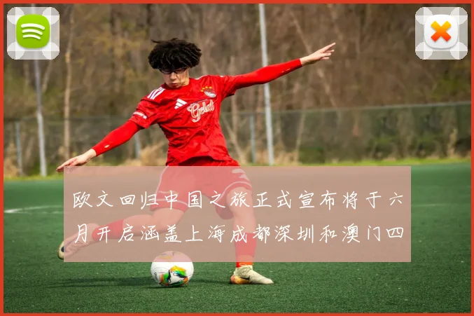 欧文回归中国之旅正式宣布将于六月开启涵盖上海成都深圳和澳门四大城市