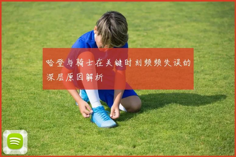 哈登与骑士在关键时刻频频失误的深层原因解析