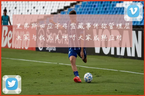里弗斯回应字母雪藏事件称管理层决策与我无关呼吁大家成熟应对