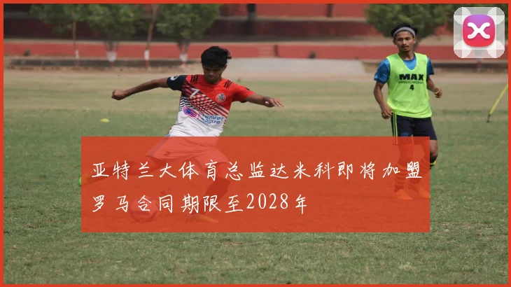 亚特兰大体育总监达米科即将加盟罗马合同期限至2028年