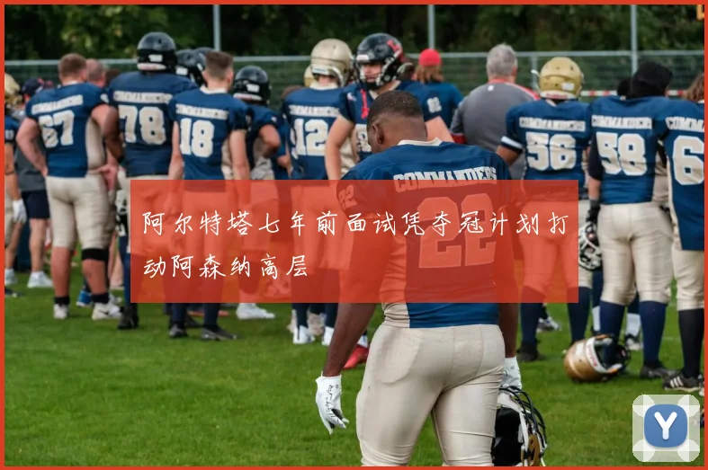 阿尔特塔七年前面试凭夺冠计划打动阿森纳高层
