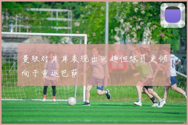 曼联对库库表现出兴趣但球员更倾向于重返巴萨