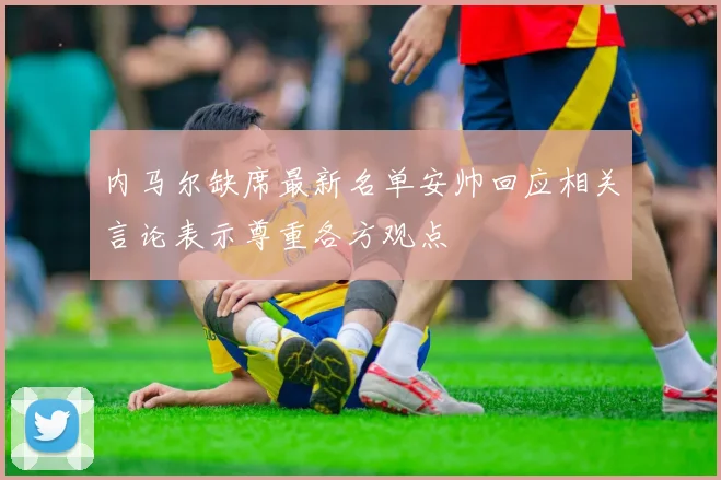 内马尔缺席最新名单安帅回应相关言论表示尊重各方观点