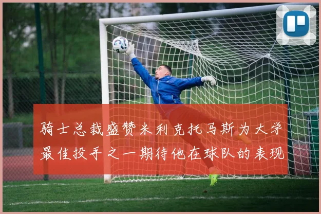 骑士总裁盛赞米利克托马斯为大学最佳投手之一期待他在球队的表现