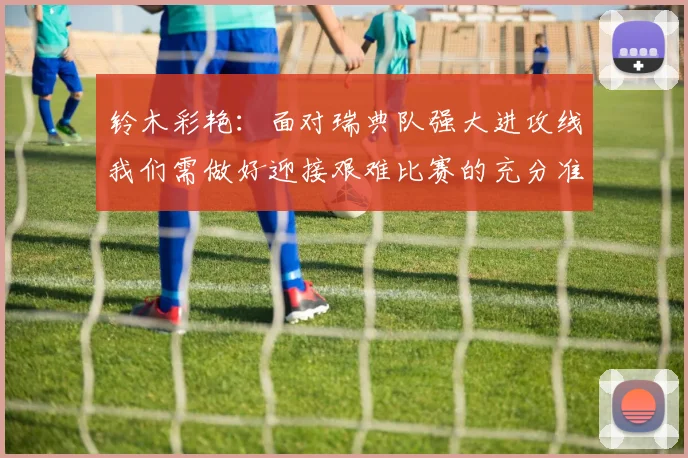 铃木彩艳：面对瑞典队强大进攻线我们需做好迎接艰难比赛的充分准备