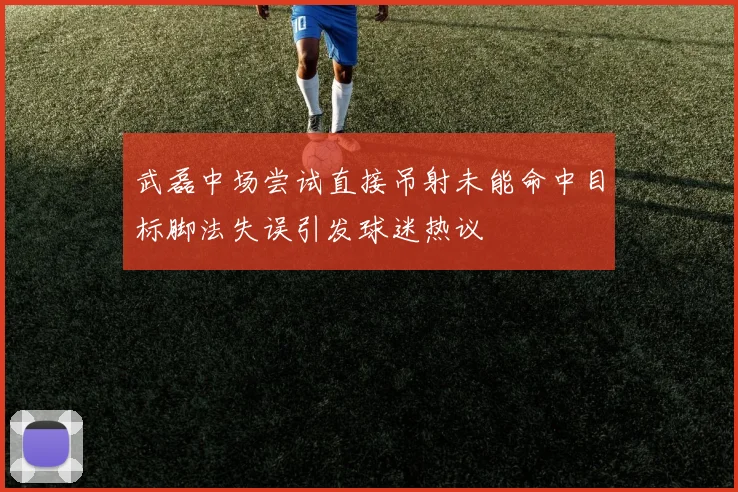 武磊中场尝试直接吊射未能命中目标脚法失误引发球迷热议