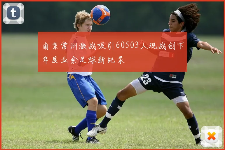 南京常州激战吸引60503人观战创下年度业余足球新纪录