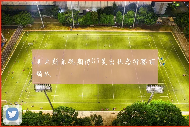 里夫斯乐观期待G5复出状态待赛前确认
