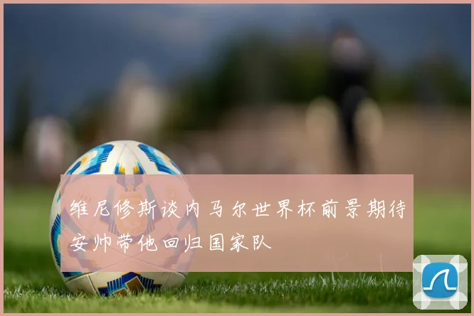 维尼修斯谈内马尔世界杯前景期待安帅带他回归国家队