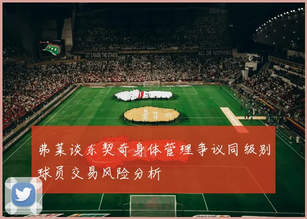 弗莱谈东契奇身体管理争议同级别球员交易风险分析