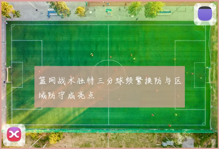 篮网战术独特三分球频繁换防与区域防守成亮点