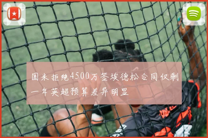 国米拒绝4500万签埃德松合同仅剩一年英超预算差异明显